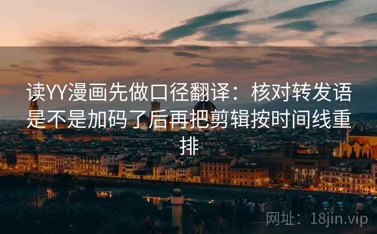 读YY漫画先做口径翻译：核对转发语是不是加码了后再把剪辑按时间线重排
