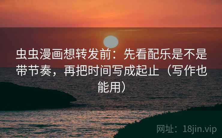 虫虫漫画想转发前：先看配乐是不是带节奏，再把时间写成起止（写作也能用）