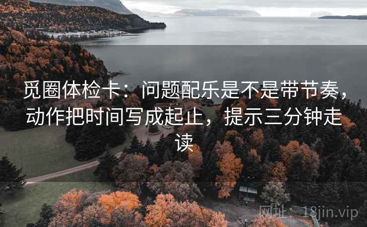 觅圈体检卡：问题配乐是不是带节奏，动作把时间写成起止，提示三分钟走读