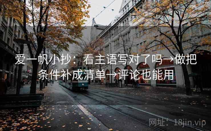 爱一帆小抄：看主语写对了吗→做把条件补成清单→评论也能用