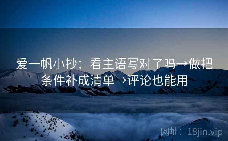 爱一帆小抄：看主语写对了吗→做把条件补成清单→评论也能用