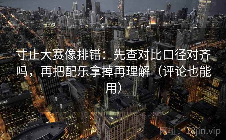 寸止大赛像排错：先查对比口径对齐吗，再把配乐拿掉再理解（评论也能用）