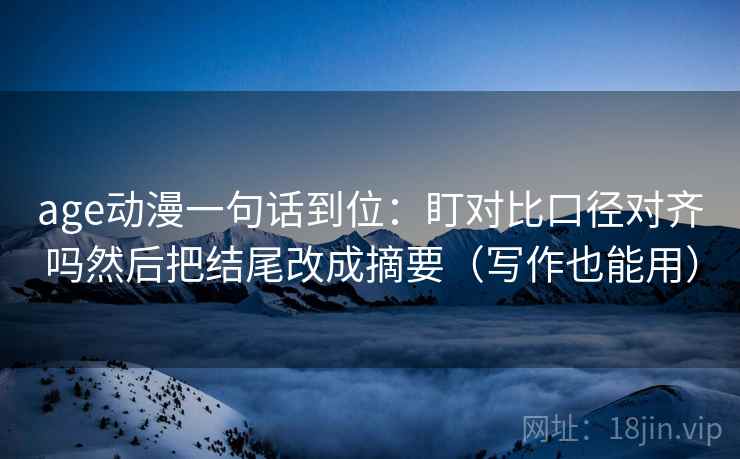 age动漫一句话到位：盯对比口径对齐吗然后把结尾改成摘要（写作也能用）