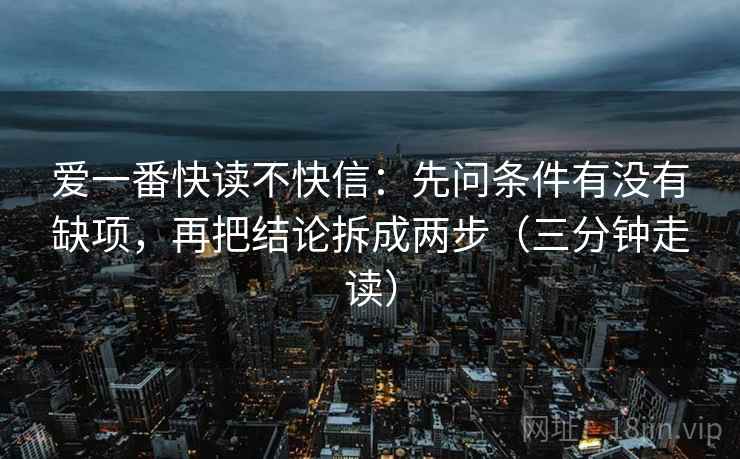 爱一番快读不快信：先问条件有没有缺项，再把结论拆成两步（三分钟走读）