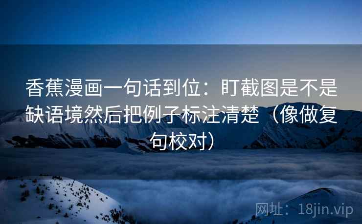 香蕉漫画一句话到位：盯截图是不是缺语境然后把例子标注清楚（像做复句校对）