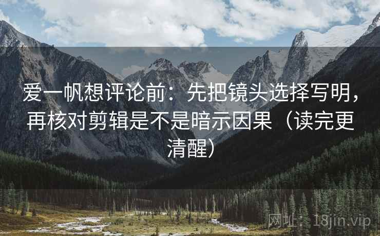 爱一帆想评论前：先把镜头选择写明，再核对剪辑是不是暗示因果（读完更清醒）