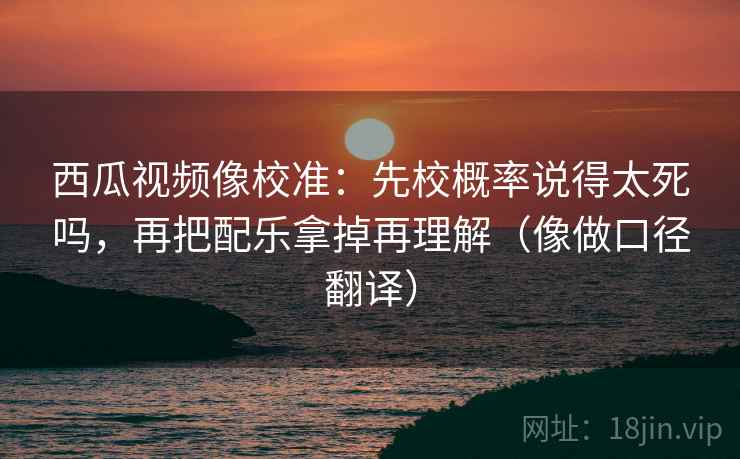 西瓜视频像校准：先校概率说得太死吗，再把配乐拿掉再理解（像做口径翻译）