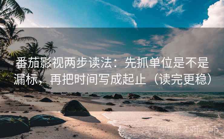 番茄影视两步读法：先抓单位是不是漏标，再把时间写成起止（读完更稳）