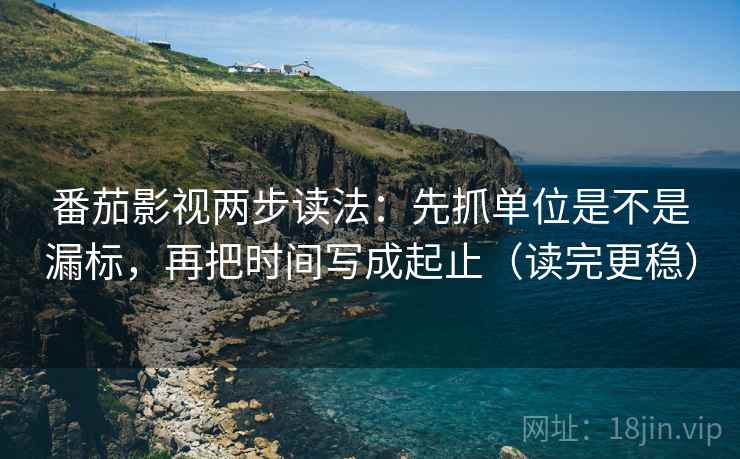 番茄影视两步读法：先抓单位是不是漏标，再把时间写成起止（读完更稳）