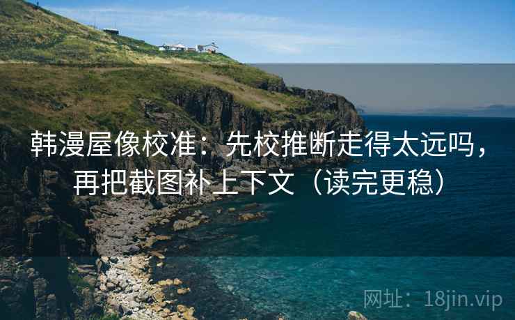 韩漫屋像校准：先校推断走得太远吗，再把截图补上下文（读完更稳）
