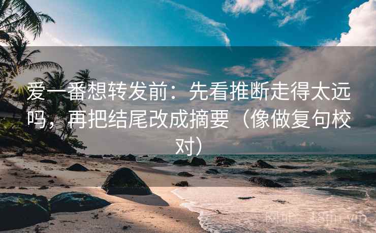爱一番想转发前：先看推断走得太远吗，再把结尾改成摘要（像做复句校对）
