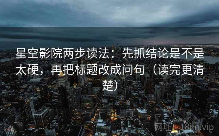 星空影院两步读法：先抓结论是不是太硬，再把标题改成问句（读完更清楚）