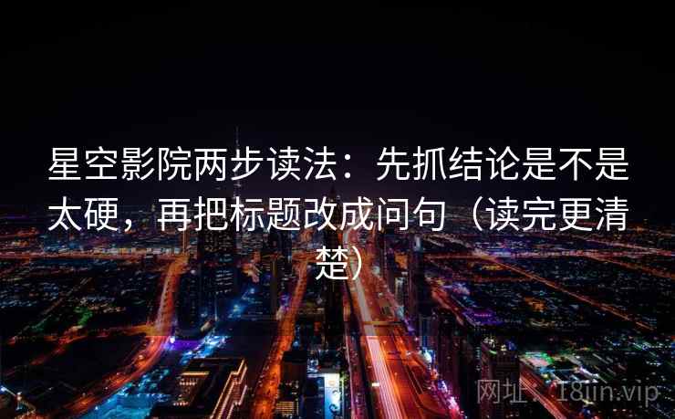 星空影院两步读法：先抓结论是不是太硬，再把标题改成问句（读完更清楚）