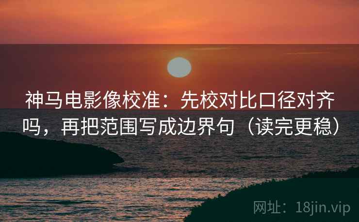 神马电影像校准：先校对比口径对齐吗，再把范围写成边界句（读完更稳）