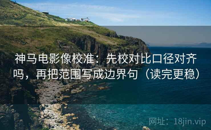 神马电影像校准：先校对比口径对齐吗，再把范围写成边界句（读完更稳）