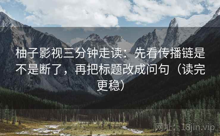 柚子影视三分钟走读：先看传播链是不是断了，再把标题改成问句（读完更稳）