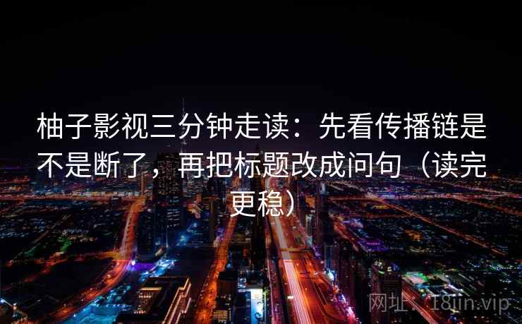 柚子影视三分钟走读：先看传播链是不是断了，再把标题改成问句（读完更稳）