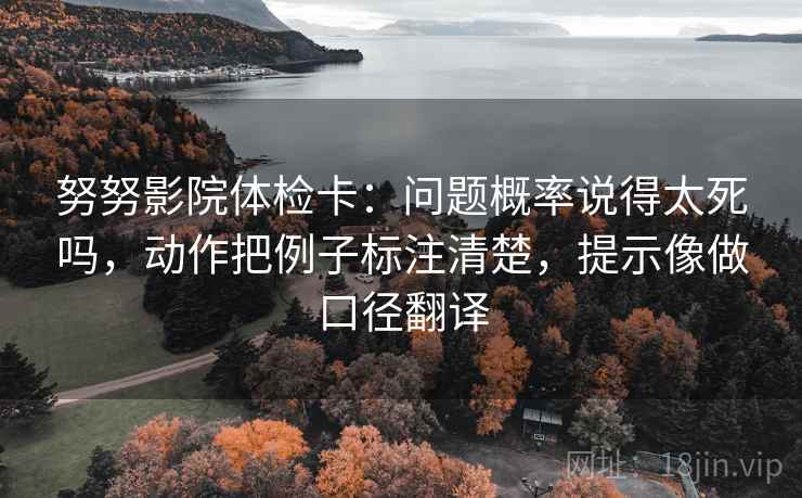 努努影院体检卡：问题概率说得太死吗，动作把例子标注清楚，提示像做口径翻译