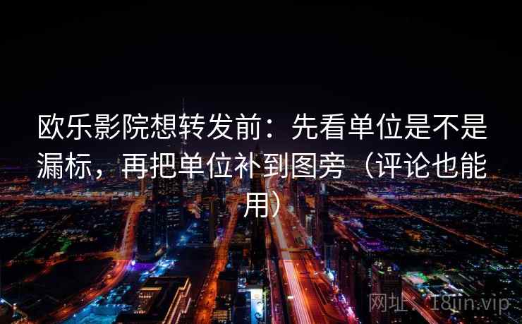 欧乐影院想转发前：先看单位是不是漏标，再把单位补到图旁（评论也能用）