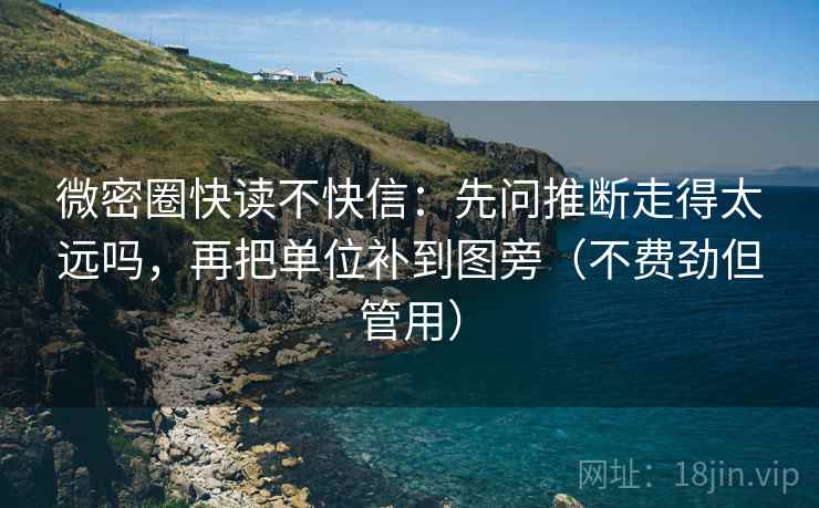 微密圈快读不快信：先问推断走得太远吗，再把单位补到图旁（不费劲但管用）