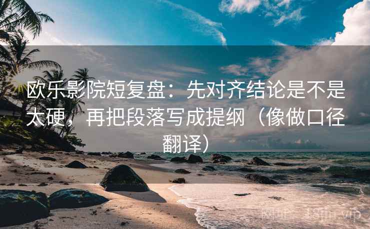 欧乐影院短复盘：先对齐结论是不是太硬，再把段落写成提纲（像做口径翻译）