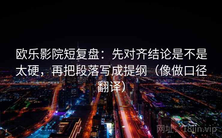 欧乐影院短复盘：先对齐结论是不是太硬，再把段落写成提纲（像做口径翻译）