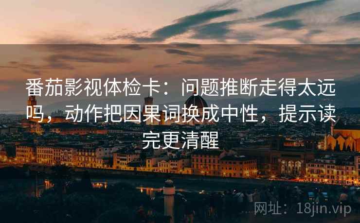 番茄影视体检卡：问题推断走得太远吗，动作把因果词换成中性，提示读完更清醒