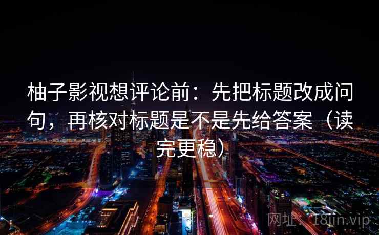 柚子影视想评论前：先把标题改成问句，再核对标题是不是先给答案（读完更稳）