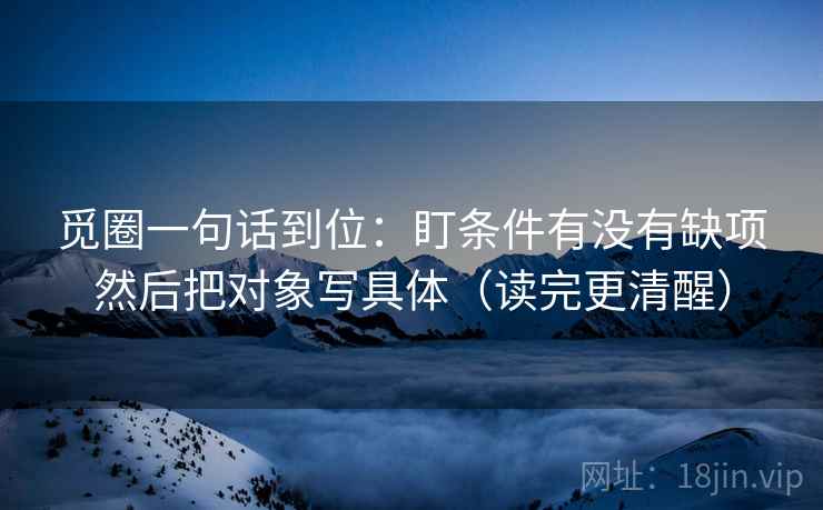 觅圈一句话到位：盯条件有没有缺项然后把对象写具体（读完更清醒）