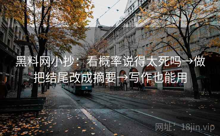 黑料网小抄：看概率说得太死吗→做把结尾改成摘要→写作也能用