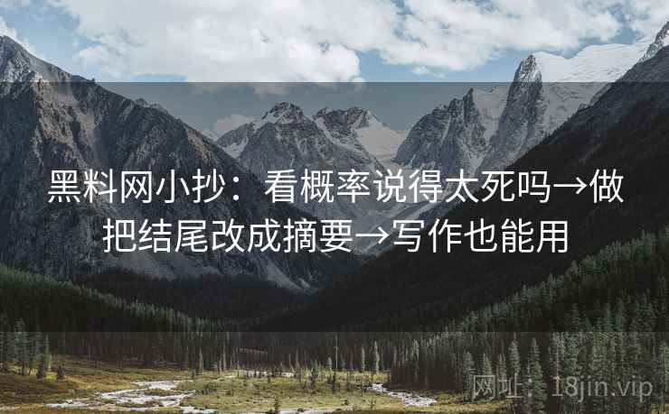黑料网小抄：看概率说得太死吗→做把结尾改成摘要→写作也能用