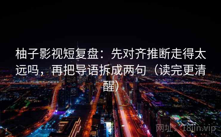 柚子影视短复盘：先对齐推断走得太远吗，再把导语拆成两句（读完更清醒）