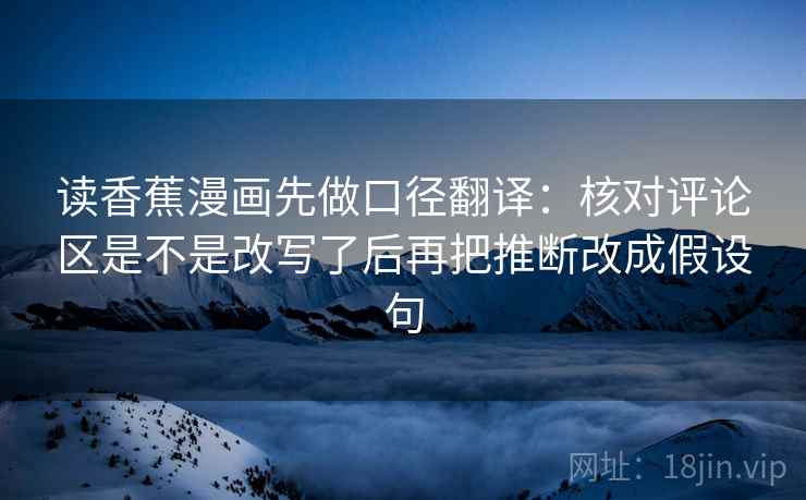 读香蕉漫画先做口径翻译：核对评论区是不是改写了后再把推断改成假设句
