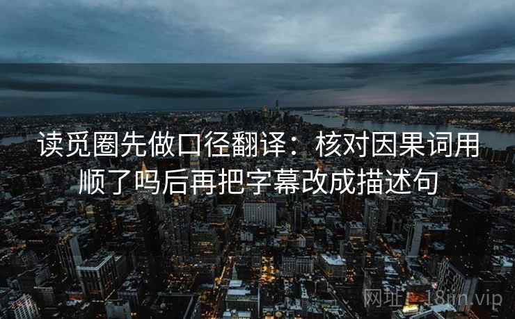 读觅圈先做口径翻译：核对因果词用顺了吗后再把字幕改成描述句