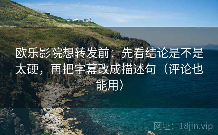 欧乐影院想转发前：先看结论是不是太硬，再把字幕改成描述句（评论也能用）