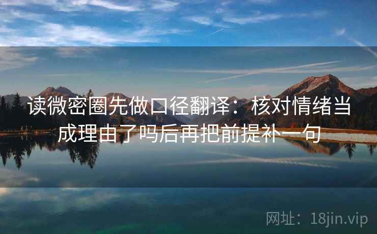读微密圈先做口径翻译：核对情绪当成理由了吗后再把前提补一句