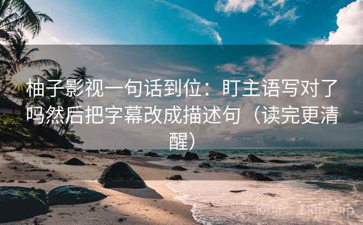 柚子影视一句话到位：盯主语写对了吗然后把字幕改成描述句（读完更清醒）