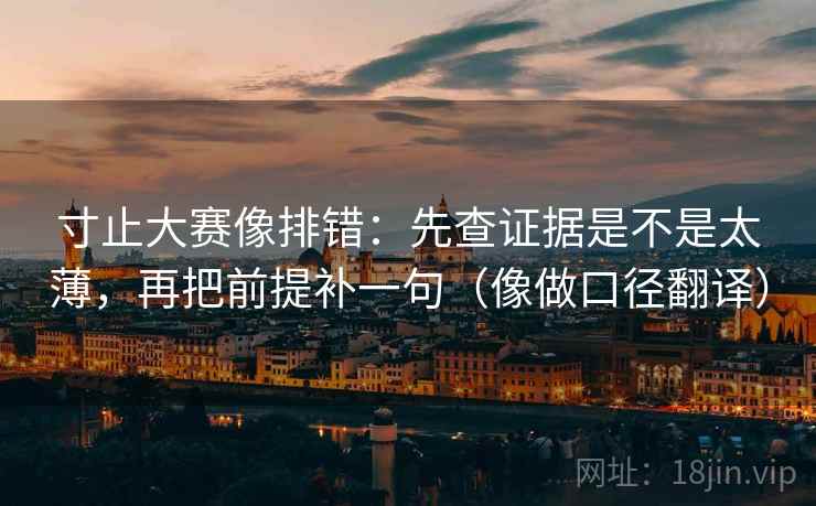 寸止大赛像排错：先查证据是不是太薄，再把前提补一句（像做口径翻译）