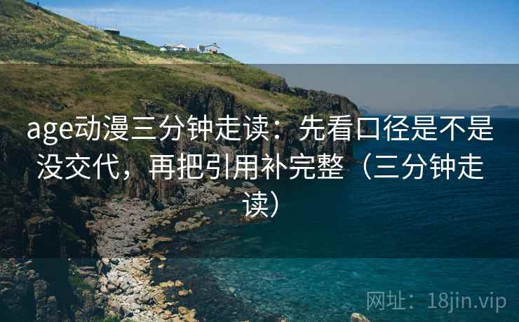 age动漫三分钟走读：先看口径是不是没交代，再把引用补完整（三分钟走读）