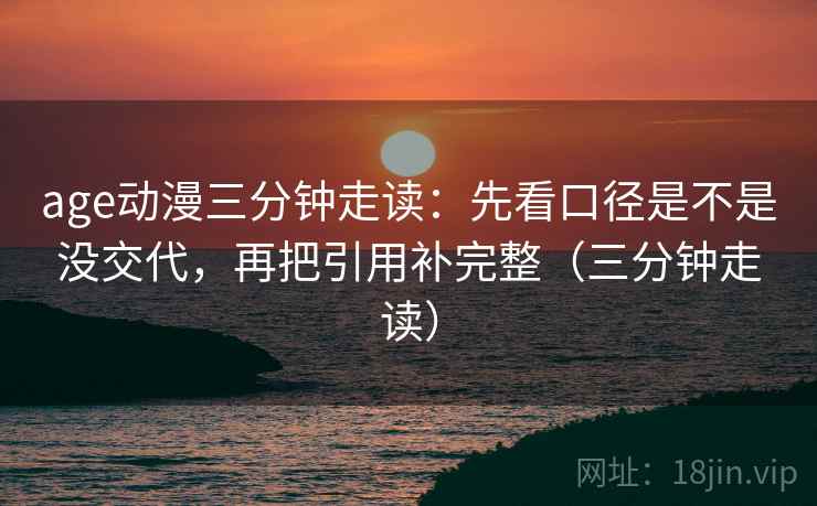 age动漫三分钟走读：先看口径是不是没交代，再把引用补完整（三分钟走读）