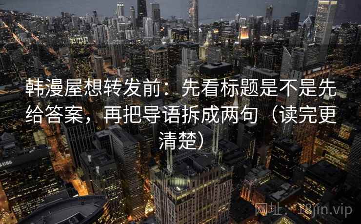 韩漫屋想转发前：先看标题是不是先给答案，再把导语拆成两句（读完更清楚）