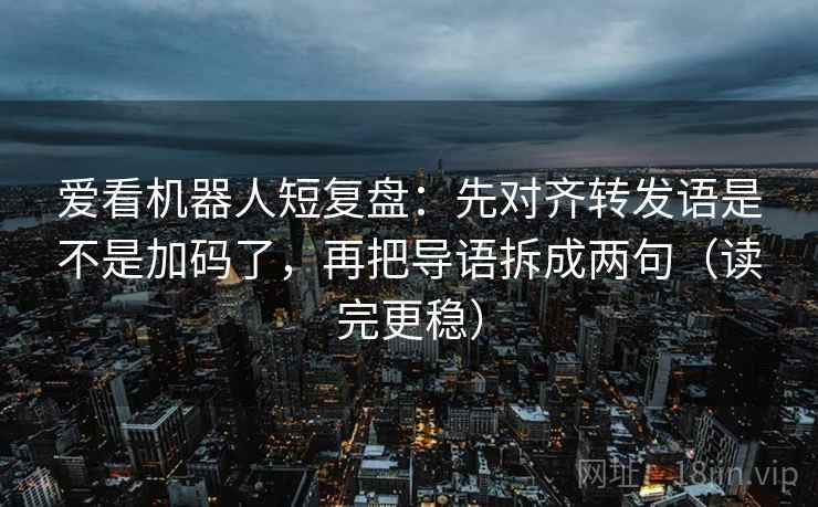 爱看机器人短复盘：先对齐转发语是不是加码了，再把导语拆成两句（读完更稳）