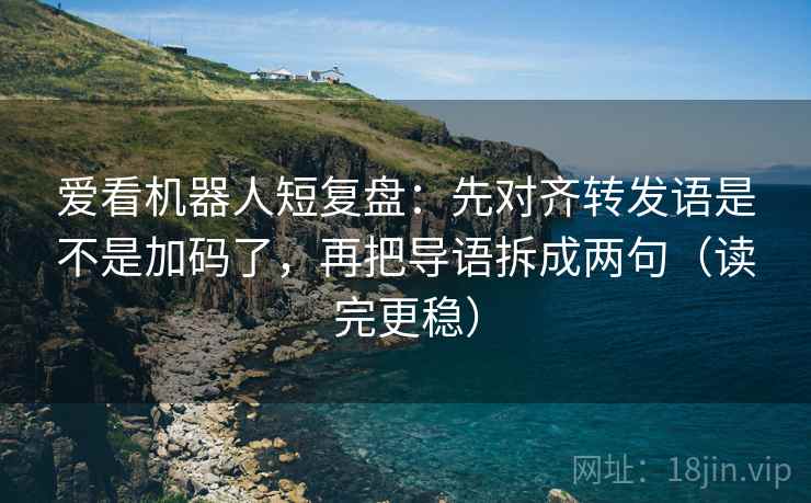爱看机器人短复盘：先对齐转发语是不是加码了，再把导语拆成两句（读完更稳）