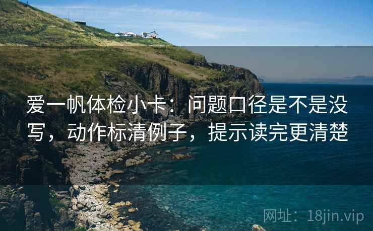 爱一帆体检小卡：问题口径是不是没写，动作标清例子，提示读完更清楚