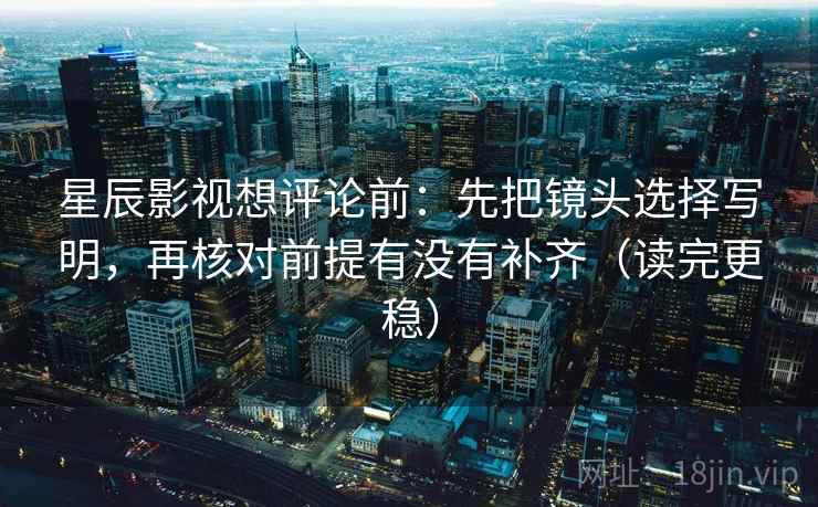 星辰影视想评论前：先把镜头选择写明，再核对前提有没有补齐（读完更稳）