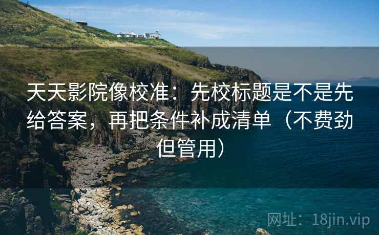 天天影院像校准：先校标题是不是先给答案，再把条件补成清单（不费劲但管用）