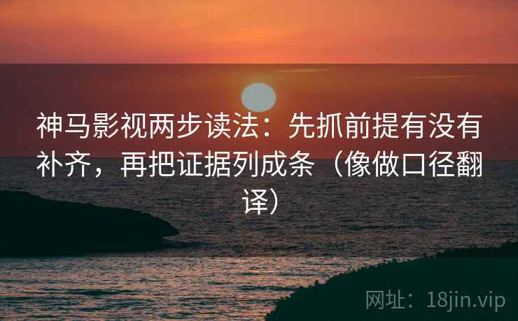 神马影视两步读法：先抓前提有没有补齐，再把证据列成条（像做口径翻译）