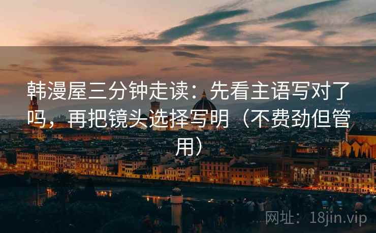 韩漫屋三分钟走读：先看主语写对了吗，再把镜头选择写明（不费劲但管用）