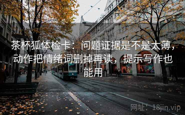 茶杯狐体检卡：问题证据是不是太薄，动作把情绪词删掉再读，提示写作也能用