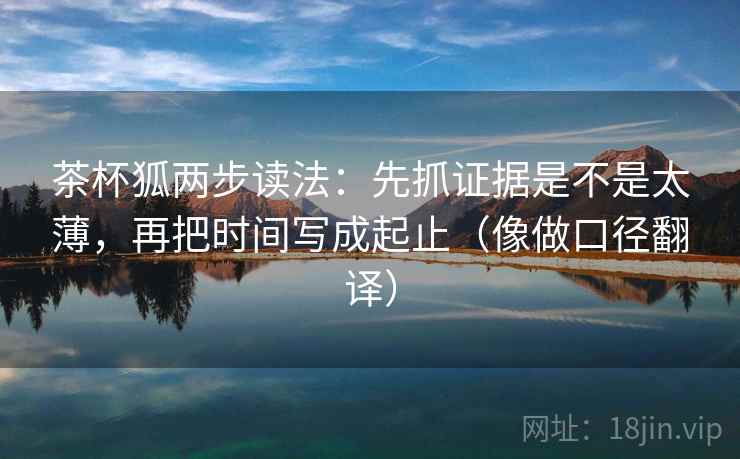 茶杯狐两步读法：先抓证据是不是太薄，再把时间写成起止（像做口径翻译）